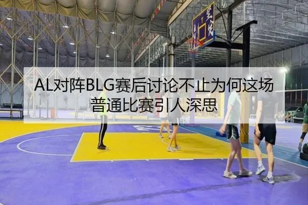 AL对阵BLG赛后讨论不止为何这场普通比赛引人深思